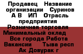 Продавец › Название организации ­ Суринов А.В., ИП › Отрасль предприятия ­ Розничная торговля › Минимальный оклад ­ 1 - Все города Работа » Вакансии   . Тыва респ.,Ак-Довурак г.